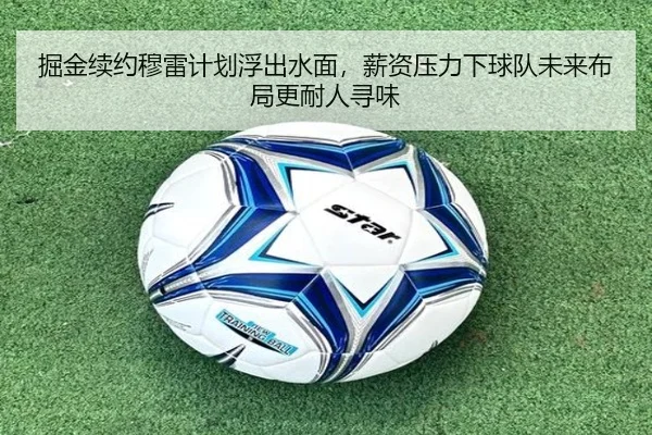 掘金续约穆雷计划浮出水面，薪资压力下球队未来布局更耐人寻味